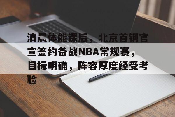 开云体育官网-清晨体能课后，北京首钢官宣签约备战NBA常规赛，目标明确，阵容厚度经受考验的简单介绍