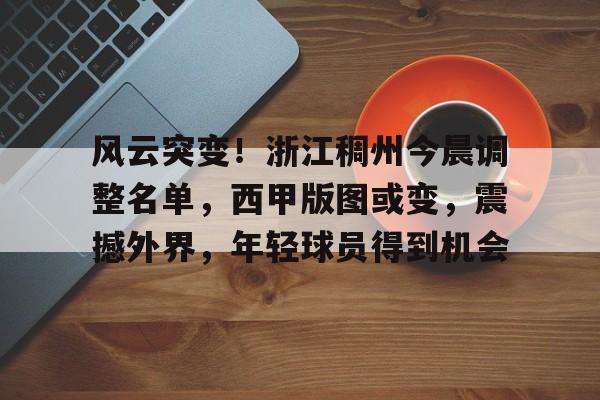 开云体育官网-包含风云突变！浙江稠州今晨调整名单，西甲版图或变，震撼外界，年轻球员得到机会的词条
