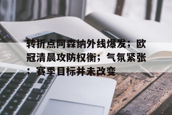 详细阅读:开云体育官网-转折点阿森纳外线爆发;欧冠清晨攻防权衡;气氛紧张;赛季目标并未改变的简单介绍 开云体育官网-转折点阿森纳外线爆发;欧冠清晨攻防权衡;气氛紧张;赛季目标并未改变的简单介绍